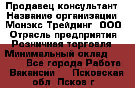 Продавец-консультант › Название организации ­ Монэкс Трейдинг, ООО › Отрасль предприятия ­ Розничная торговля › Минимальный оклад ­ 26 200 - Все города Работа » Вакансии   . Псковская обл.,Псков г.